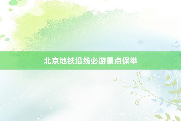 北京地铁沿线必游景点保举