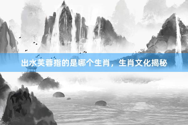 出水芙蓉指的是哪个生肖，生肖文化揭秘