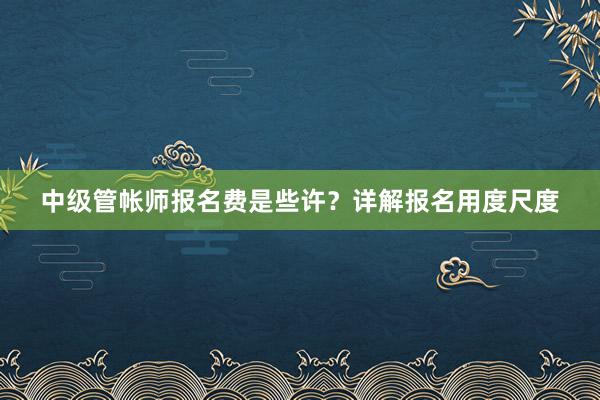 中级管帐师报名费是些许？详解报名用度尺度